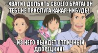 - хватит долбить своего брата! он тебе не прислуга какая-нибудь! - из него выйдет отличный дворецкий!