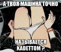 А твоя машина точно называется Kadettом ?