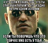 А что если я скажу тебе, что ты способен получить что угодно, НО при одном условии Если ты поверишь что это сейчас уже есть у тебя