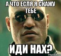 А что есля я скажу тебе ИДИ НАХ?