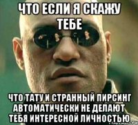 Что если я скажу тебе Что тату и странный пирсинг автоматически не делают тебя интересной личностью