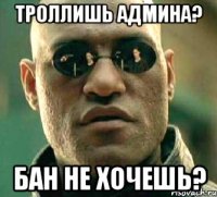 Троллишь админа? Бан не хочешь?