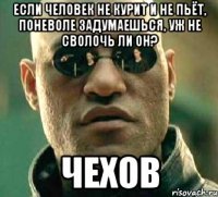 Если человек не курит и не пьёт, поневоле задумаешься, уж не сволочь ли он? Чехов