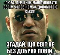 - Люба, перш ніж маніпулювати своїм чоловіком за допомогою сексу, згадай, що світ не без добрих повій.