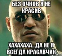 Без очков я не красив Хахахаха...да не я всегда красавчик