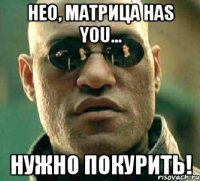 Нео, матрица has you... нужно покурить!