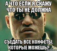 А что если я скажу что ты не должна съедать все конфеты, которые можешь?