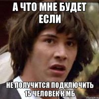 А что мне будет если не получится подключить 15 человек к МБ