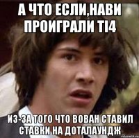 А что если,Нави проиграли ti4 из-за того что Вован ставил ставки на доталаундж