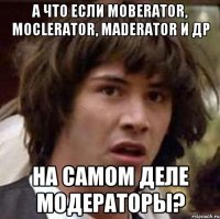 А что если Moberator, Moclerator, Maderator и др на самом деле модераторы?