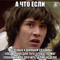 А ЧТО ЕСЛИ Месячные у девушки созданы специально для того, чтобы ты мог спокойной по дрочить целую неделю