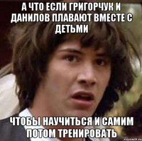 А что если Григорчук и Данилов плавают вместе с детьми Чтобы научиться и самим потом тренировать