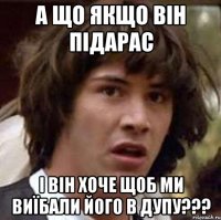 А що якщо він підарас і він хоче щоб ми виїбали його в дупу???