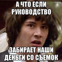 А что если руководство Забирает наши деньги со съемок