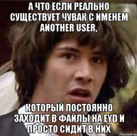 а что если реально существует чувак с именем another user, который постоянно заходит в файлы на EYD и просто сидит в них