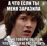 А что если ты меня заразила Но я не говорю об этом, чтоты тебя не расстроить