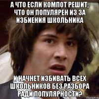 А что если Компот решит, что он популярен из за избиения школьника и начнет избивать всех школьников без разбора ради популярности?