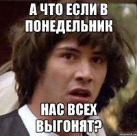 А что если в понедельник нас всех выгонят?