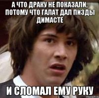 а что драку не показали, потому что галат дал пизды димасте и сломал ему руку