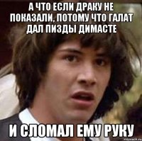 а что если драку не показали, потому что галат дал пизды димасте и сломал ему руку