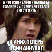 А что если Иванов и Вандаева удалились, потому что стали вместе жить И у них теперь один аккуант