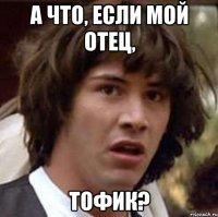 А что, если мой отец, Тофик?