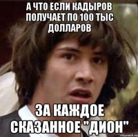 А что если Кадыров получает по 100 тыс долларов За каждое сказанное "дион"