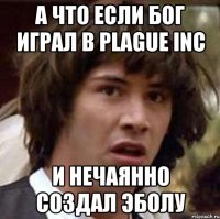 А что если бог играл в Plague Inc И нечаянно создал эболу