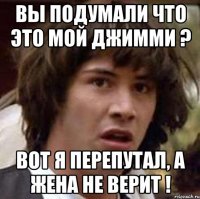 Вы подумали что это мой Джимми ? Вот я перепутал, а жена не верит !