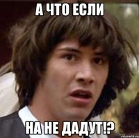 а что если на не дадут!?