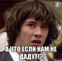  а что если нам не дадут!?