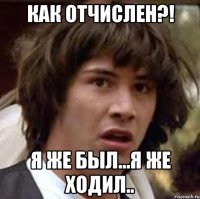 Как отчислен?! Я же был...я же ходил..