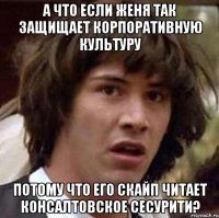 А что если Женя так защищает корпоративную культуру потому что его скайп читает консалтовское сесурити?