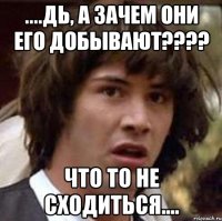 ....дь, а зачем они его добывают???? что то не сходиться....