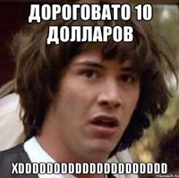 дороговато 10 долларов хDDDDDDDDDDDDDDDDDDDDD