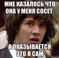 Мне казалось что она у меня сосет, А оказывается это я сам