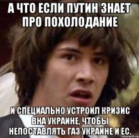 А что если Путин знает про похолодание и специально устроил кризис вна Украине, чтобы непоставлять газ Украине и ЕС.