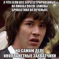 а что если все зарегестрированные на пикабу после замены бровастика на печеньку на самом деле инопланетные захватчики