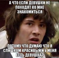 А что если девушки не походят ко мне знакомиться Потому что думаю что я слишком красивый и у меня есть девушка?