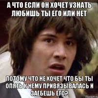 А что если он хочет узнать любишь ты его или нет потому что не хочет что бы ты опять к нему привязывалась и заебешь его?