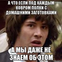 А что если под каждым ковром полки с домашними заготовками А мы даже не знаем об этом