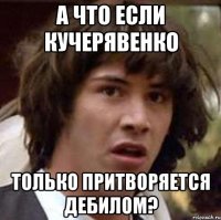 А что если Кучерявенко только притворяется дебилом?