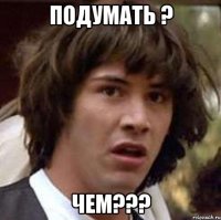 подумать ? чем???