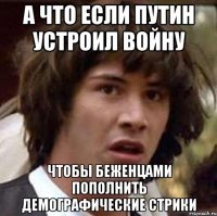 а что если путин устроил войну чтобы беженцами пополнить демографические стрики