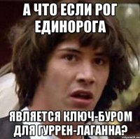 А что если рог единорога является ключ-буром для Гуррен-Лаганна?