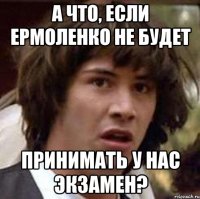 А что, если Ермоленко не будет принимать у нас экзамен?