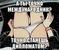 А ты точно международник? Точно станешь дипломатом?