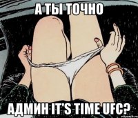 А ты точно Админ it's time ufc?