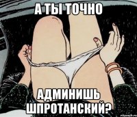 А ТЫ ТОЧНО АДМИНИШЬ ШПРОТАНСКИЙ?