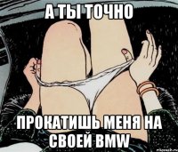 А Ты точно прокатишь меня на своей BMW